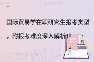 国际贸易学在职研究生报考类型，附报考难度深入解析！