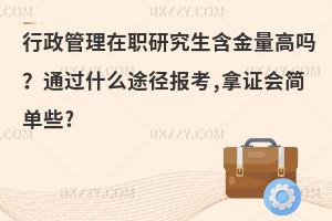 行政管理在职研究生含金量高吗？通过什么途径报考,拿证会简单些?
