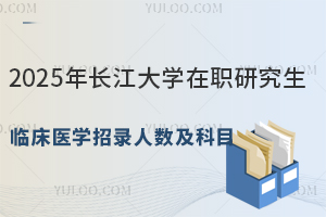 2025年长江大学在职研究生临床医学招录人数及科目