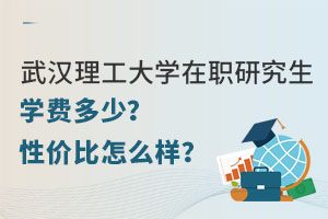 武汉理工大学在职研究生学费多少？性价比怎么样？