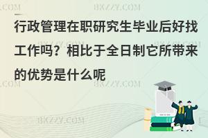 行政管理在职研究生毕业后好找工作吗？相比于全日制它所带来的优势是什么呢