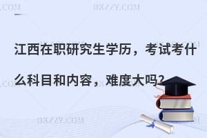 江西在职研究生学历，考试考什么科目和内容，难度大吗？