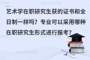 艺术学在职研究生获的证书和全日制一样吗？专业可以采用哪种在职研究生形式进行报考？