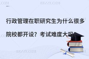 行政管理在职研究生为什么很多院校都开设？考试难度大吗？