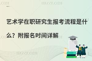 艺术学在职研究生报考流程是什么？附报名时间详解