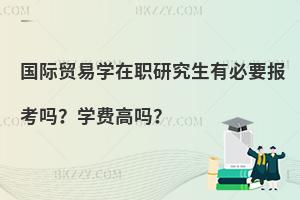 国际贸易学在职研究生有必要报考吗？学费高吗？