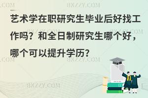 艺术学在职研究生毕业后好找工作吗？和全日制研究生哪个好，哪个可以提升学历？