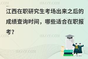 江西在职研究生考场出来之后的成绩查询时间，哪些适合在职报考？