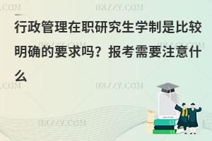 行政管理在职研究生学制是比较明确的要求吗？报考需要注意什么