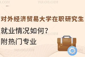 对外经济贸易大学在职研究生就业情况如何？附热门专业的就业方向及前景