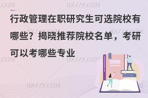行政管理在职研究生可选院校有哪些？揭晓推荐院校名单，考研可以考哪些专业