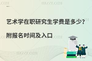 艺术学在职研究生学费是多少？附报名时间及入口
