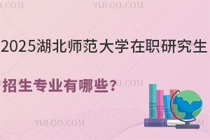 2025湖北师范大学在职研究生招生专业有哪些?