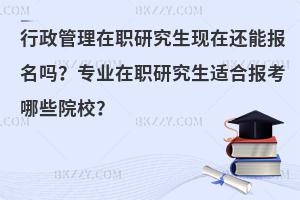 行政管理在职研究生现在还能报名吗？专业在职研究生适合报考哪些院校？