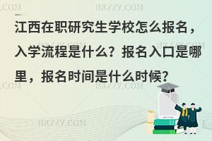 江西在职研究生学校怎么报名，入学流程是什么？报名入口是哪里，报名时间是什么时候？