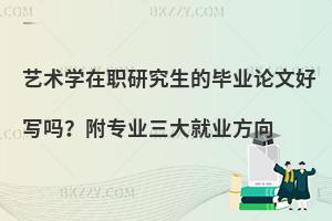 艺术学在职研究生的毕业论文好写吗？附专业三大就业方向