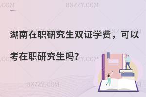 湖南在职研究生双证学费，可以考在职研究生吗？