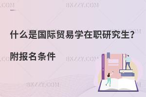 什么是国际贸易学在职研究生？附报名条件