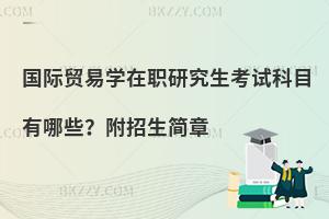 国际贸易学在职研究生考试科目有哪些？附招生简章