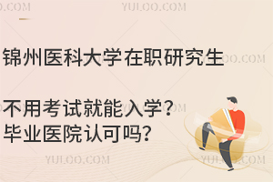 锦州医科大学在职研究生不用考试就能入学？毕业医院认可吗？