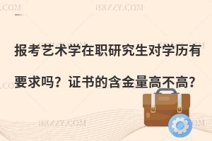 报考艺术学在职研究生对学历有要求吗？证书的含金量高不高？