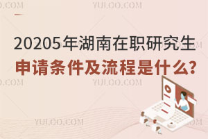 更新查看：20205年湖南在职研究生申请条件及流程是什么？