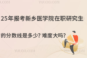 25年报考新乡医学院在职研究生的分数线是多少？难度大吗？