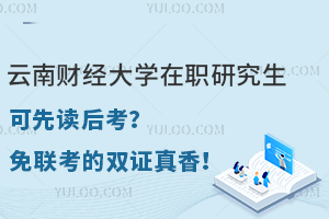 云南财经大学在职研究生可先读后考？免联考的双证真香！