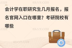 会计学在职研究生几月报名，报名官网入口在哪里？考研院校有哪些