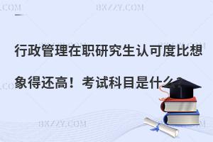 行政管理在职研究生认可度比想象得还高！考试科目是什么？