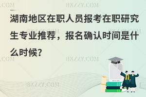 湖南地区在职人员报考在职研究生专业推荐，报名确认时间是什么时候？
