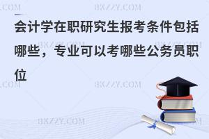 会计学在职研究生报考条件包括哪些，专业可以考哪些公务员职位