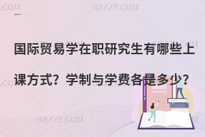 国际贸易学在职研究生有哪些上课方式？学制与学费各是多少？