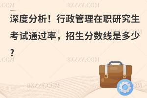 深度分析！行政管理在职研究生考试通过率，招生分数线是多少?