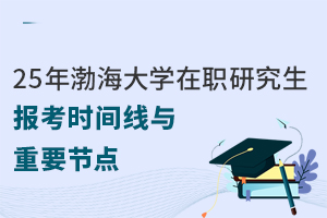25年渤海大学在职研究生报考时间线与重要节点