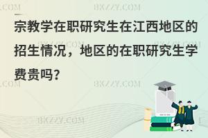 宗教学在职研究生在江西地区的招生情况，地区的在职研究生学费贵吗？