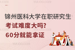 锦州医科大学在职研究生考试难度大吗？60分就能拿证