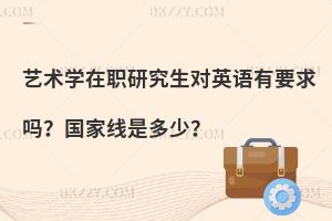 艺术学在职研究生对英语有要求吗？国家线是多少？