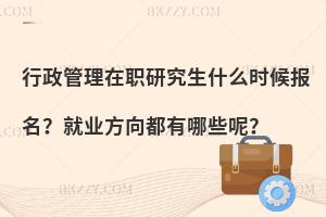 行政管理在职研究生什么时候报名？就业方向都有哪些呢？