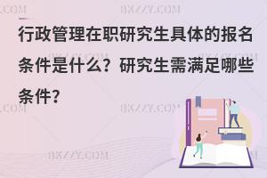 行政管理在职研究生具体的报名条件是什么？研究生需满足哪些条件？