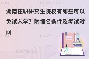 湖南在职研究生院校有哪些可以免试入学？附报名条件及考试时间
