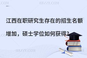 江西在职研究生存在的招生名额增加，硕士学位如何获得？