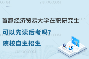 首都经济贸易大学在职研究生可以先读后考吗？院校自主招生