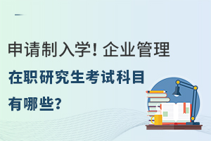 申请制入学！企业管理在职研究生考试科目有哪些？