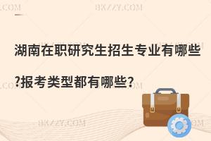 湖南在职研究生招生专业有哪些?报考类型都有哪些？