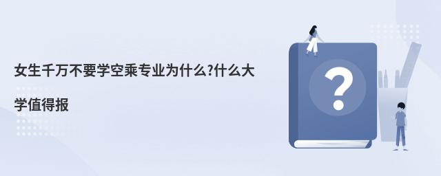 女生千萬不要學空乘專業為什么?什么大學值得報
