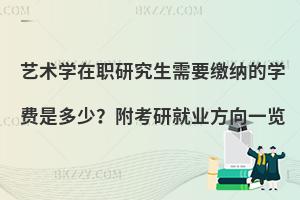 艺术学在职研究生需要缴纳的学费是多少？附考研就业方向一览