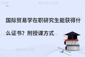 国际贸易学在职研究生能获得什么证书？附授课方式