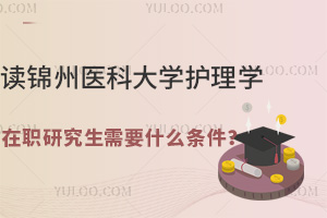 读锦州医科大学护理学在职研究生需要什么条件？怎么报名？