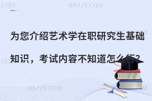 为您介绍艺术学在职研究生基础知识，考试内容不知道怎么行？